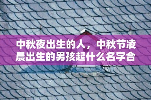 中秋夜出生的人，中秋节凌晨出生的男孩起什么名字合适