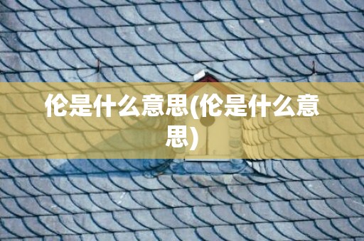 伦是什么意思(伦是什么意思)