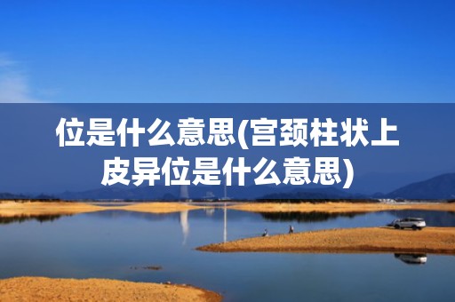 位是什么意思(宫颈柱状上皮异位是什么意思)