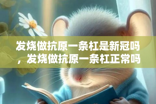 发烧做抗原一条杠是新冠吗，发烧做抗原一条杠正常吗