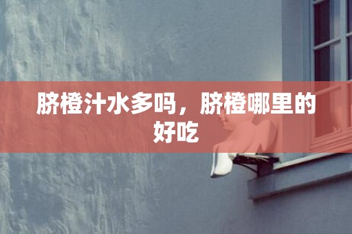 脐橙汁水多吗，脐橙哪里的好吃