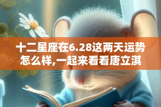 十二星座在6.28这两天运势怎么样,一起来看看唐立淇6.28的日运势吧
