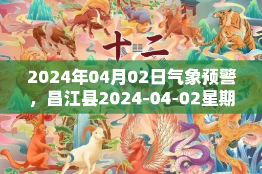 2024年04月02日气象预警，昌江县2024-04-02星期二天气预报 大部多云