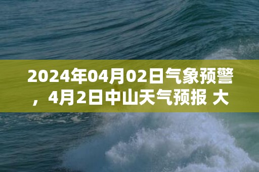 2024年04月02日气象预警，4月2日中山天气预报 大部阴转多云
