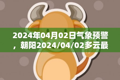 2024年04月02日气象预警，朝阳2024/04/02多云最高气温17度