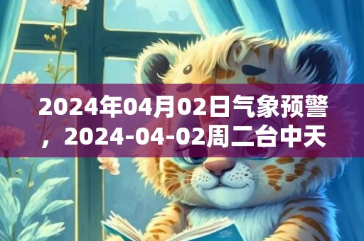 2024年04月02日气象预警，2024-04-02周二台中天气预报 大部晴
