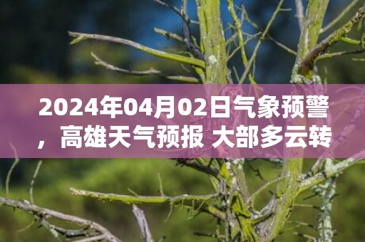 2024年04月02日气象预警，高雄天气预报 大部多云转晴