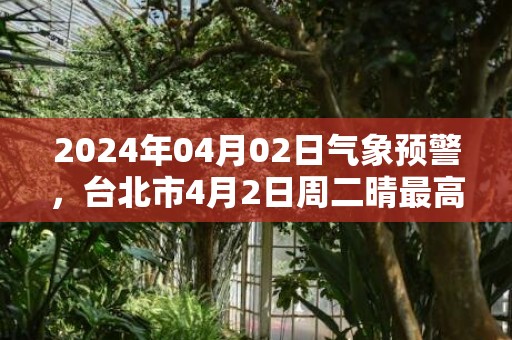 2024年04月02日气象预警，台北市4月2日周二晴最高气温30度