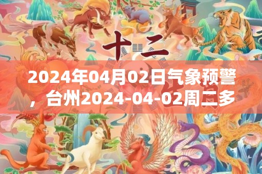 2024年04月02日气象预警，台州2024-04-02周二多云最高温度32℃