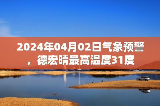 2024年04月02日气象预警，德宏晴最高温度31度
