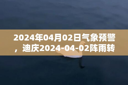 2024年04月02日气象预警，迪庆2024-04-02阵雨转多云最高温度17℃