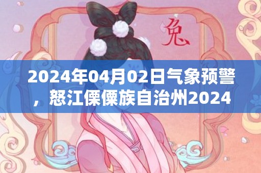 2024年04月02日气象预警，怒江傈僳族自治州2024-04-02周二多云最高气温27℃