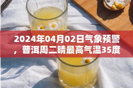 2024年04月02日气象预警，普洱周二晴最高气温35度