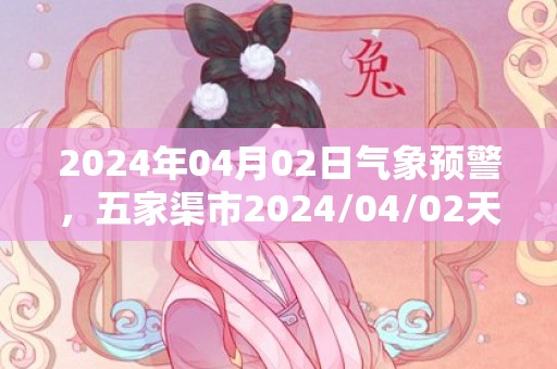 2024年04月02日气象预警，五家渠市2024/04/02天气预报 大部晴