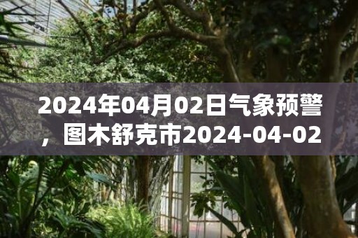 2024年04月02日气象预警，图木舒克市2024-04-02周二天气预报 大部晴