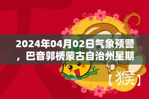 2024年04月02日气象预警，巴音郭楞蒙古自治州星期二小雨转晴最高温度22℃
