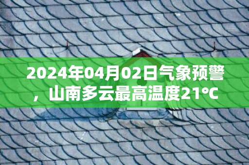 2024年04月02日气象预警，山南多云最高温度21℃