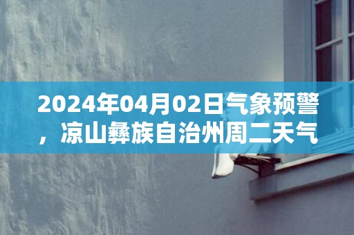 2024年04月02日气象预警，凉山彝族自治州周二天气预报 大部多云转晴