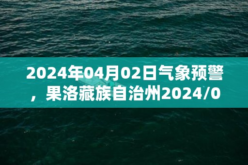 2024年04月02日气象预警，果洛藏族自治州2024/04/02星期二多云转小雪最高温度14度