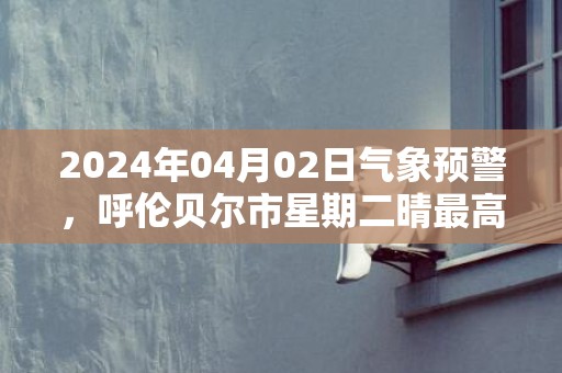 2024年04月02日气象预警，呼伦贝尔市星期二晴最高温度10度