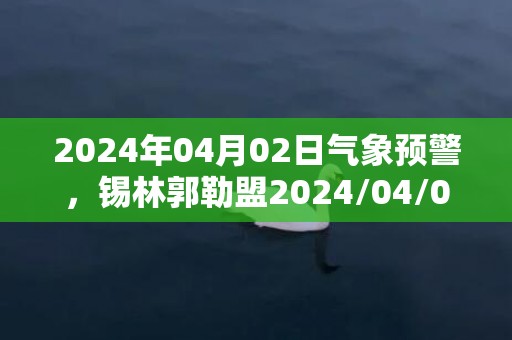 2024年04月02日气象预警，锡林郭勒盟2024/04/02周二晴最高温度15度
