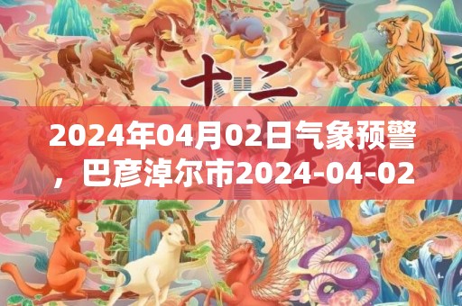 2024年04月02日气象预警，巴彦淖尔市2024-04-02星期二多云最高气温18度