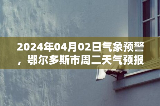 2024年04月02日气象预警，鄂尔多斯市周二天气预报 大部多云