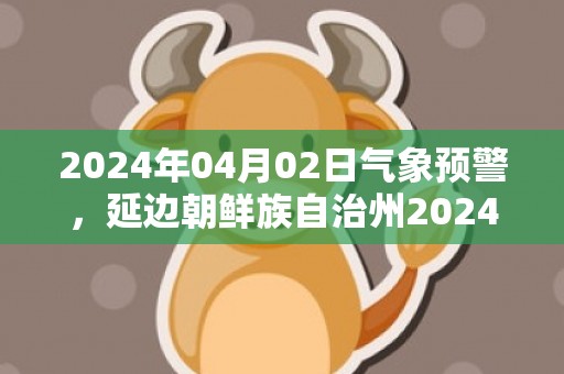 2024年04月02日气象预警，延边朝鲜族自治州2024-04-02周二天气预报 大部多云