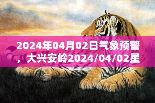 2024年04月02日气象预警，大兴安岭2024/04/02星期二多云转晴最高气温7℃