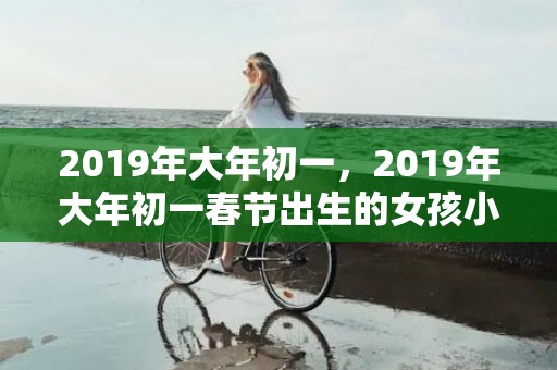 2019年大年初一，2019年大年初一春节出生的女孩小名大全