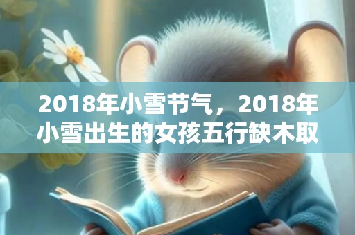 2018年小雪节气，2018年小雪出生的女孩五行缺木取什么名字好？属于什么命？