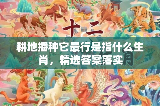 耕地播种它最行是指什么生肖，精选答案落实