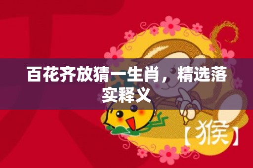 百花齐放猜一生肖，精选落实释义