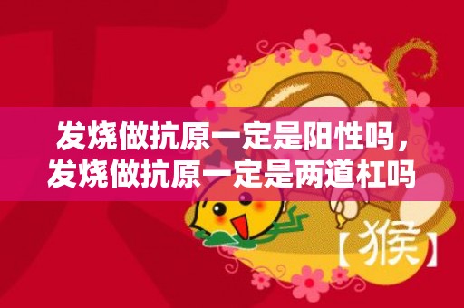 发烧做抗原一定是阳性吗，发烧做抗原一定是两道杠吗
