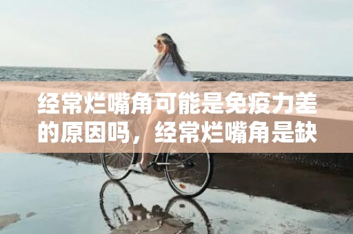 经常烂嘴角可能是免疫力差的原因吗，经常烂嘴角是缺乏什么维生素