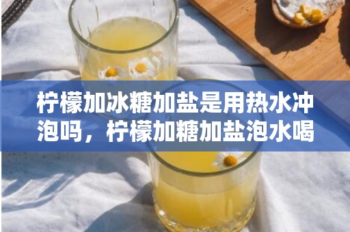 柠檬加冰糖加盐是用热水冲泡吗，柠檬加糖加盐泡水喝的做法