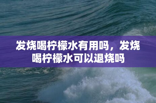 发烧喝柠檬水有用吗，发烧喝柠檬水可以退烧吗