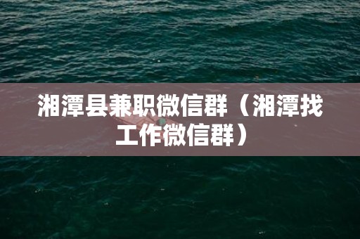 湘潭县兼职微信群（湘潭找工作微信群）