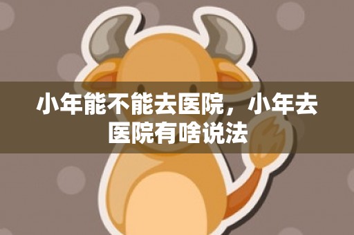 小年能不能去医院，小年去医院有啥说法