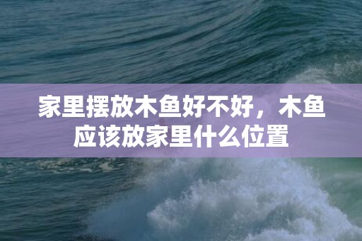 家里摆放木鱼好不好，木鱼应该放家里什么位置