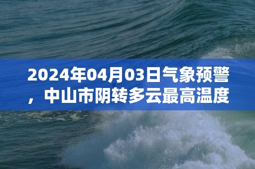 2024年04月03日气象预警，中山市阴转多云最高温度30℃