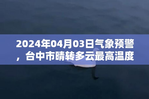 2024年04月03日气象预警，台中市晴转多云最高温度36℃