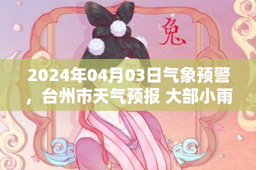 2024年04月03日气象预警，台州市天气预报 大部小雨转中雨