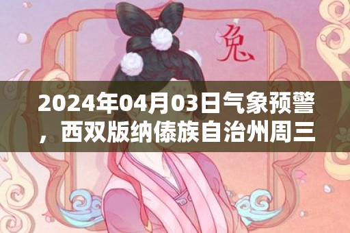 2024年04月03日气象预警，西双版纳傣族自治州周三天气预报 大部晴
