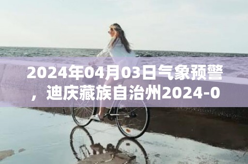 2024年04月03日气象预警，迪庆藏族自治州2024-04-03周三天气预报 大部多云
