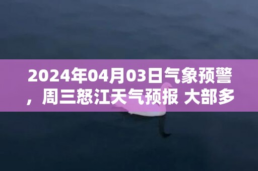 2024年04月03日气象预警，周三怒江天气预报 大部多云