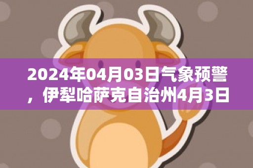 2024年04月03日气象预警，伊犁哈萨克自治州4月3日周三天气预报 大部晴