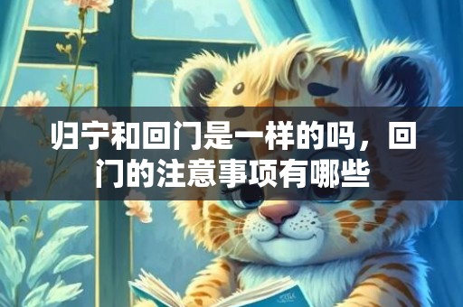 归宁和回门是一样的吗，回门的注意事项有哪些