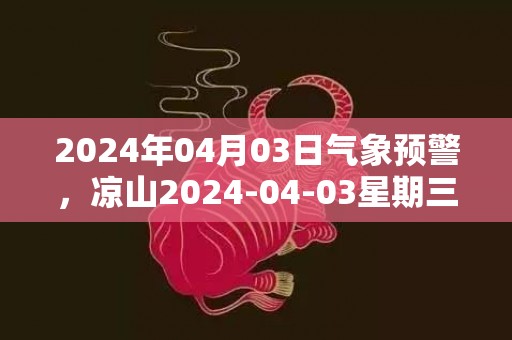 2024年04月03日气象预警，凉山2024-04-03星期三多云最高气温32℃