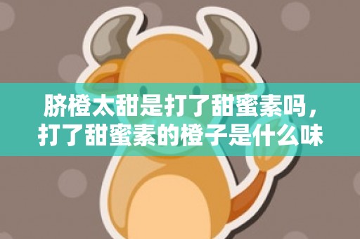 脐橙太甜是打了甜蜜素吗，打了甜蜜素的橙子是什么味